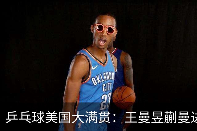 乒乓球美国大满贯：王曼昱/蒯曼进女双决赛 蒯曼进女单八强