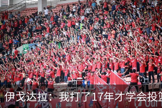 伊戈达拉：我打了17年才学会投篮 没接受过姿势训练全靠自己摸索