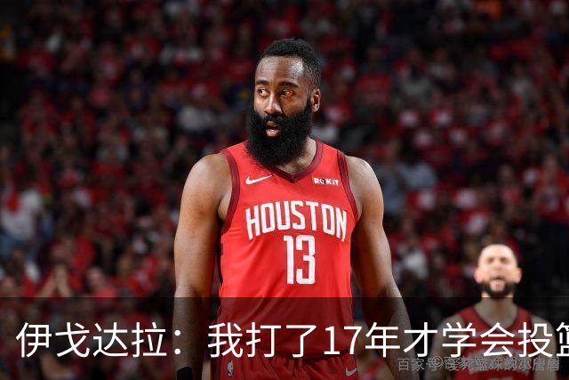 伊戈达拉：我打了17年才学会投篮 没接受过姿势训练全靠自己摸索