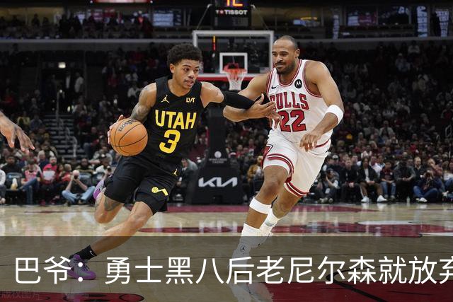 巴爷：勇士黑八后老尼尔森就放弃了 他只想报仇根本不在乎下一轮