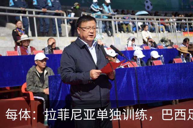 每体：拉菲尼亚单独训练，巴西足协表示这只是出于负荷管理考量