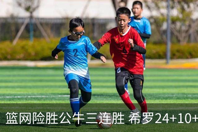 篮网险胜公牛三连胜 希罗24+10+9热火轻取奇才
