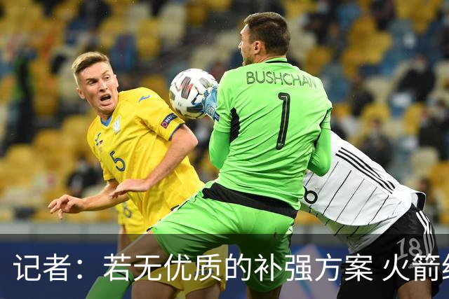 记者：若无优质的补强方案 火箭绝对不该交易队内核心球员
