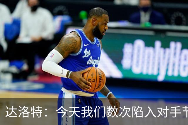 达洛特：今天我们数次陷入对手节奏 对民主刚果那场确实表现不好