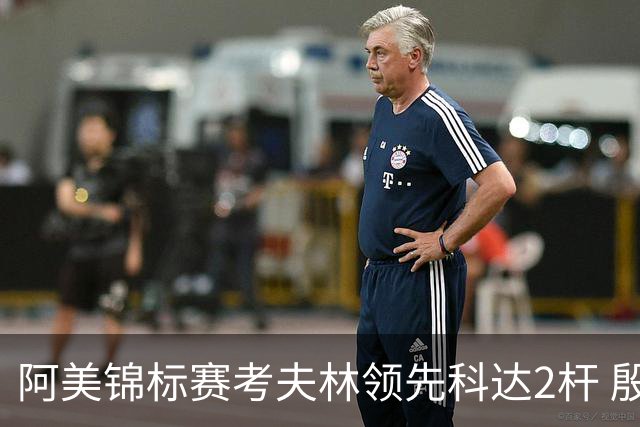 阿美锦标赛考夫林领先科达2杆 殷若宁T26刘艳T38