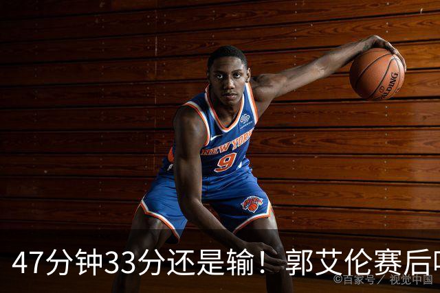47分钟33分还是输！郭艾伦赛后哽咽“就想给球迷赢一次”让人破防