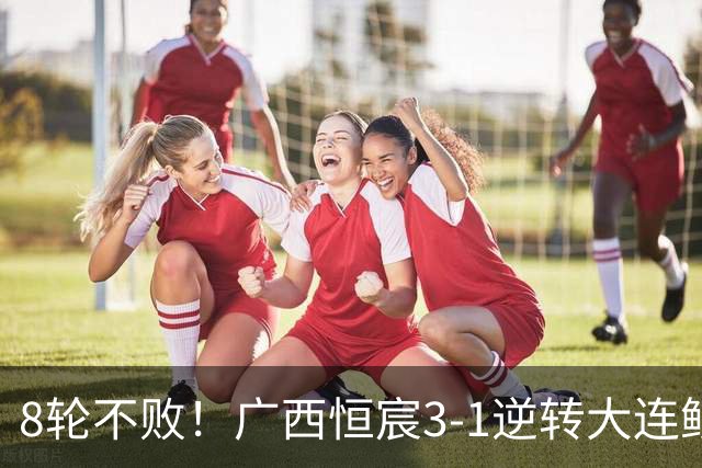 8轮不败！广西恒宸3-1逆转大连鲲城 姆博梅开二度拉普辛造两球